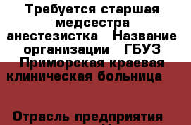 Требуется старшая медсестра-анестезистка › Название организации ­ ГБУЗ Приморская краевая клиническая больница №1 › Отрасль предприятия ­ медицина › Название вакансии ­ старшая медсестра-анестезистка › Место работы ­ Алеутская, 57 › Подчинение ­ зав.отд., гл. м/с - Приморский край, Владивосток г. Работа » Вакансии   . Приморский край,Владивосток г.